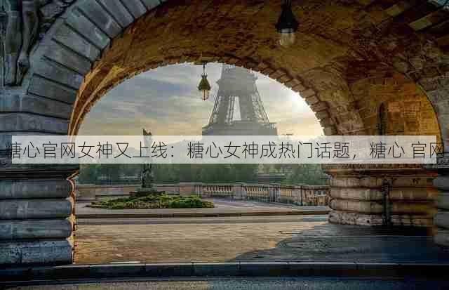 糖心官网女神又上线:糖心女神成热门话题,糖心 官网