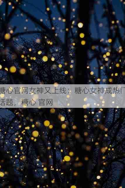 糖心官网女神又上线:糖心女神成热门话题,糖心 官网