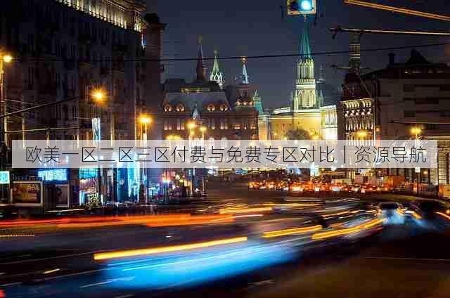欧美一区二区三区付费与免费专区对比|资源导航