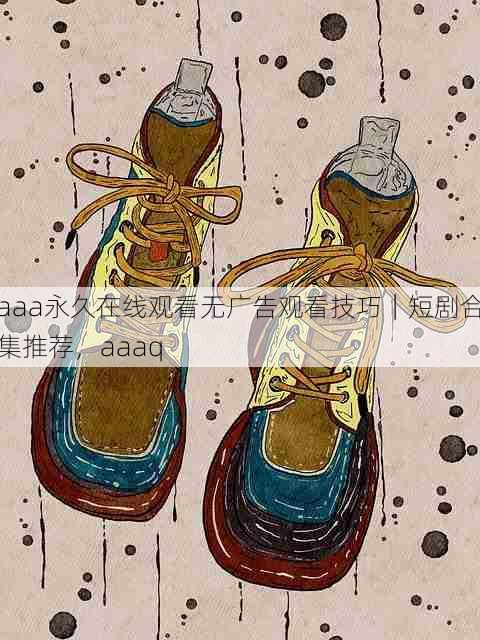 aaa永久在线观看无广告观看技巧|短剧合集推荐,aaaq