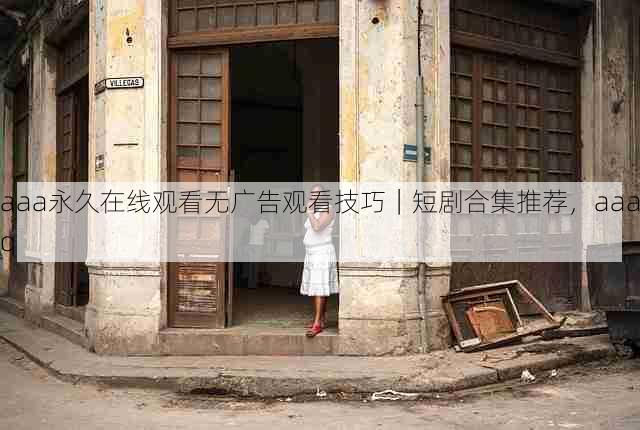 aaa永久在线观看无广告观看技巧|短剧合集推荐,aaaq