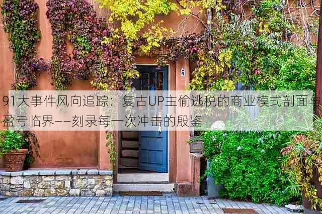 91大事件风向追踪:复古UP主偷逃税的商业模式剖面与盈亏临界——刻录每一次冲击的殷鉴