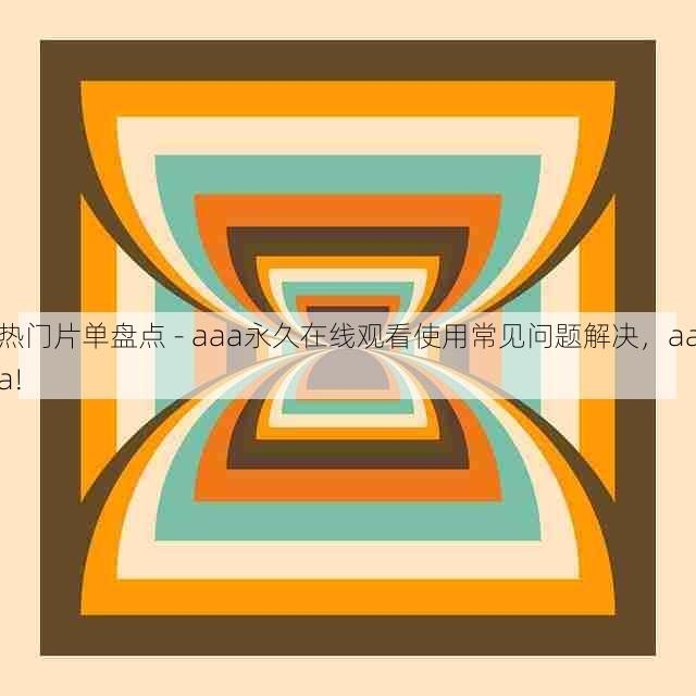 热门片单盘点 - aaa永久在线观看使用常见问题解决,aaa!