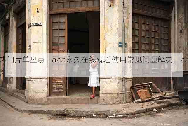 热门片单盘点 - aaa永久在线观看使用常见问题解决,aaa!