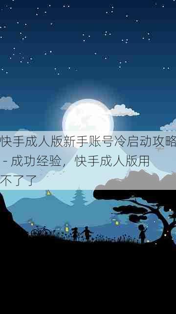 快手成人版新手账号冷启动攻略 - 成功经验，快手成人版用不了了