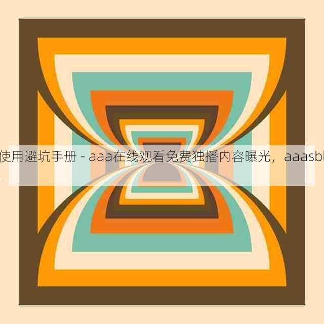 使用避坑手册 - aaa在线观看免费独播内容曝光,aaasbll