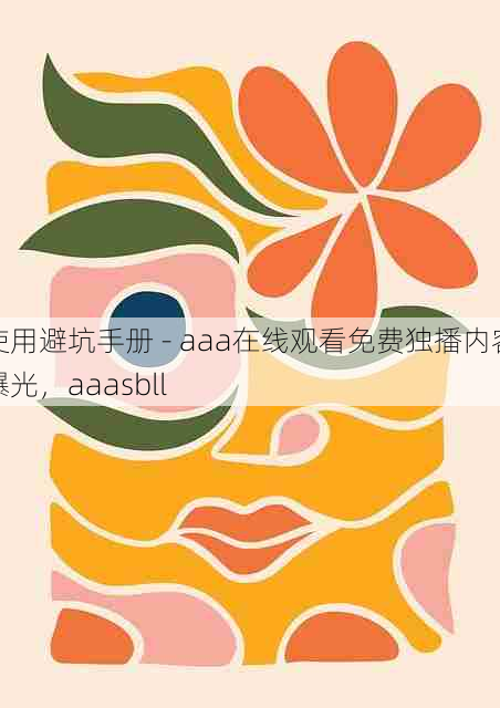 使用避坑手册 - aaa在线观看免费独播内容曝光,aaasbll