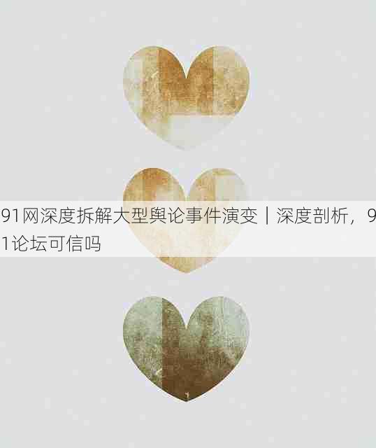 91网深度拆解大型舆论事件演变|深度剖析,91论坛可信吗