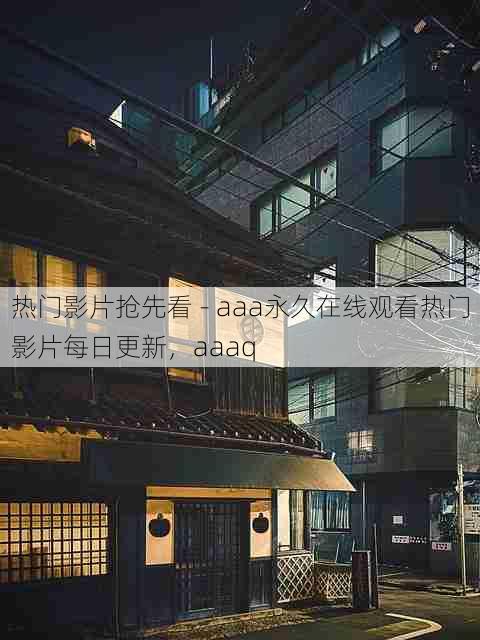 热门影片抢先看 - aaa永久在线观看热门影片每日更新,aaaq