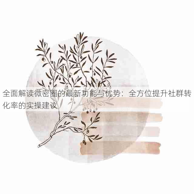 全面解读微密圈的最新功能与优势:全方位提升社群转化率的实操建议