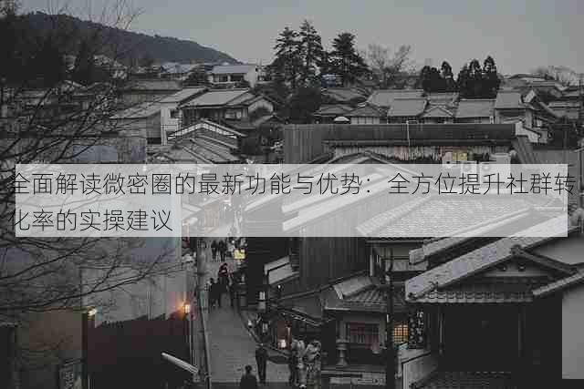 全面解读微密圈的最新功能与优势:全方位提升社群转化率的实操建议