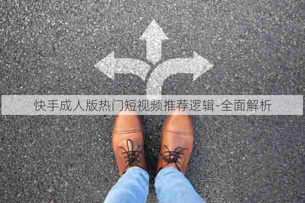 快手成人版热门短视频推荐逻辑-全面解析