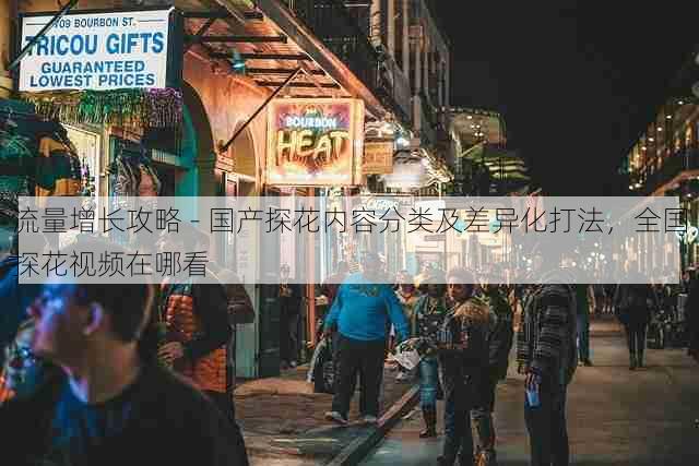 流量增长攻略 - 国产探花内容分类及差异化打法,全国探花视频在哪看