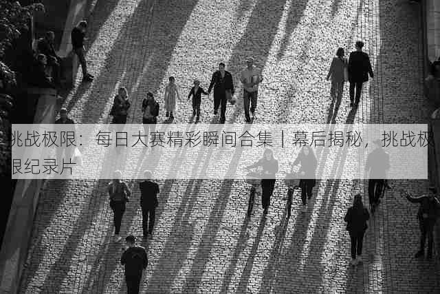 挑战极限:每日大赛精彩瞬间合集|幕后揭秘,挑战极限纪录片
