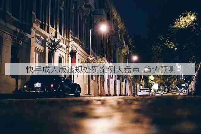 快手成人版违规处罚案例大盘点-趋势预测