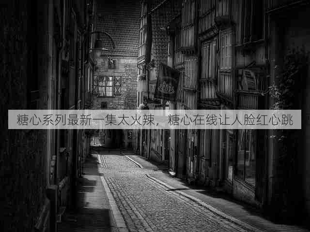糖心系列最新一集太火辣,糖心在线让人脸红心跳