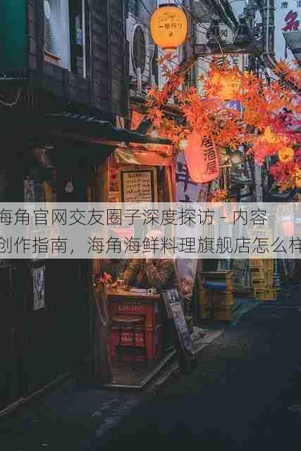 海角官网交友圈子深度探访 - 内容创作指南,海角海鲜料理旗舰店怎么样