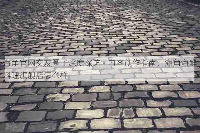 海角官网交友圈子深度探访 - 内容创作指南,海角海鲜料理旗舰店怎么样