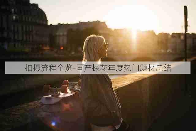拍摄流程全览-国产探花年度热门题材总结