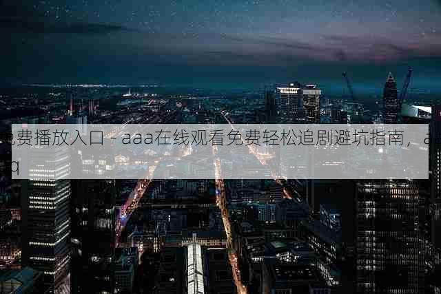 免费播放入口 - aaa在线观看免费轻松追剧避坑指南,aaaq