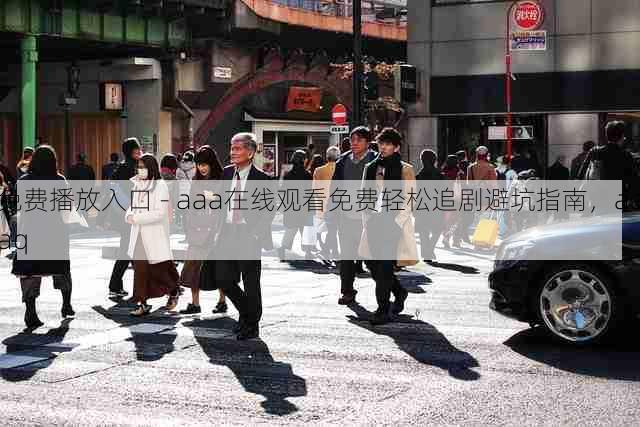 免费播放入口 - aaa在线观看免费轻松追剧避坑指南,aaaq