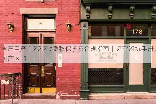 国产自产 1区2区 c隐私保护及合规指南|运营避坑手册,国产区_1