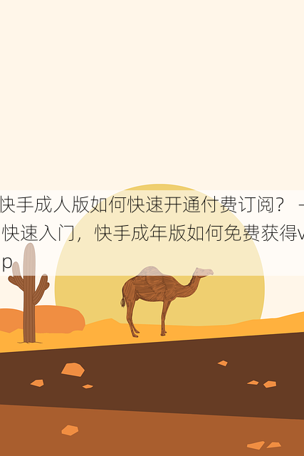 快手成人版如何快速开通付费订阅? - 快速入门,快手成年版如何免费获得vip