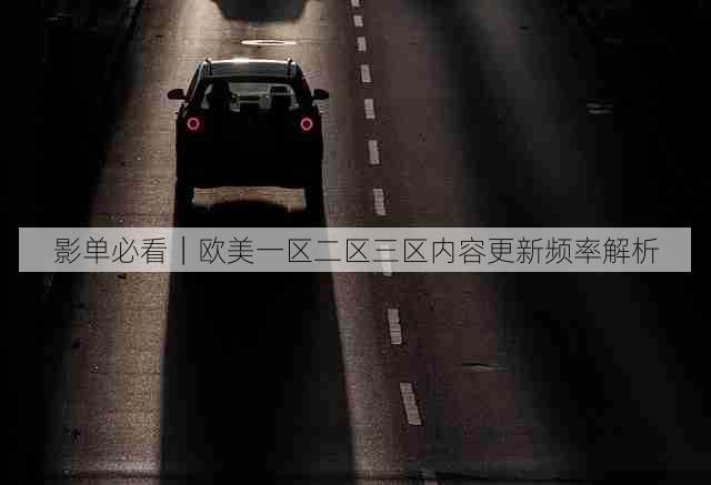 影单必看|欧美一区二区三区内容更新频率解析
