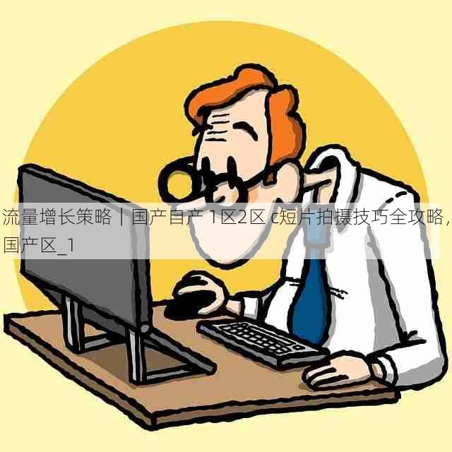 流量增长策略|国产自产 1区2区 c短片拍摄技巧全攻略,国产区_1
