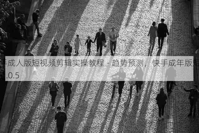 快手成人版短视频剪辑实操教程 - 趋势预测,快手成年版短视频 1.0.5