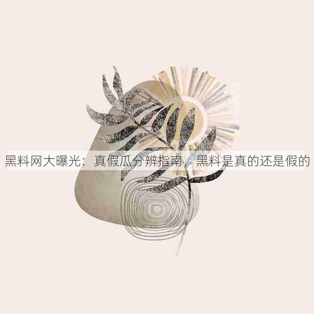 黑料网大曝光:真假瓜分辨指南,黑料是真的还是假的