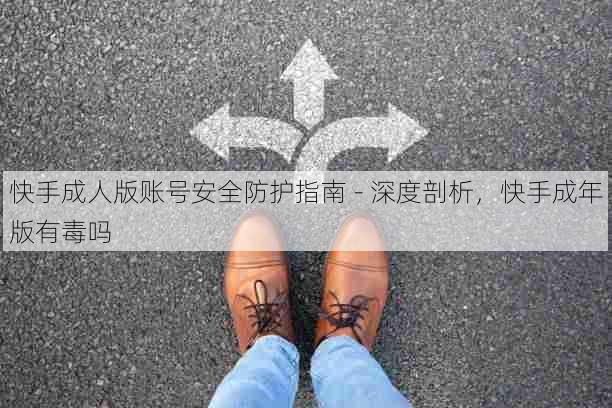快手成人版账号安全防护指南 - 深度剖析,快手成年版有毒吗