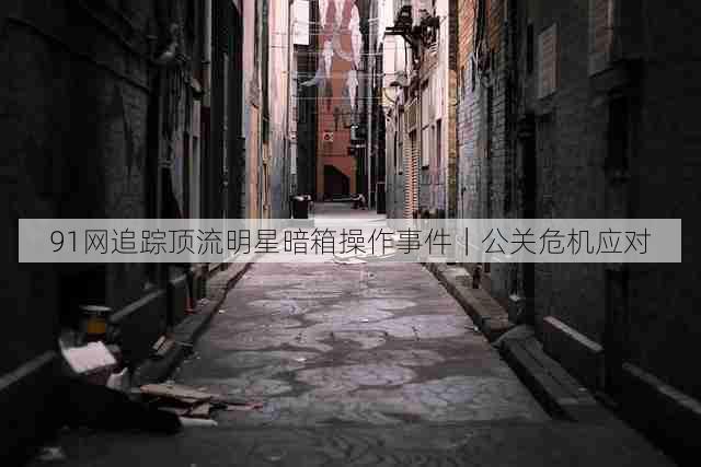 91网追踪顶流明星暗箱操作事件|公关危机应对