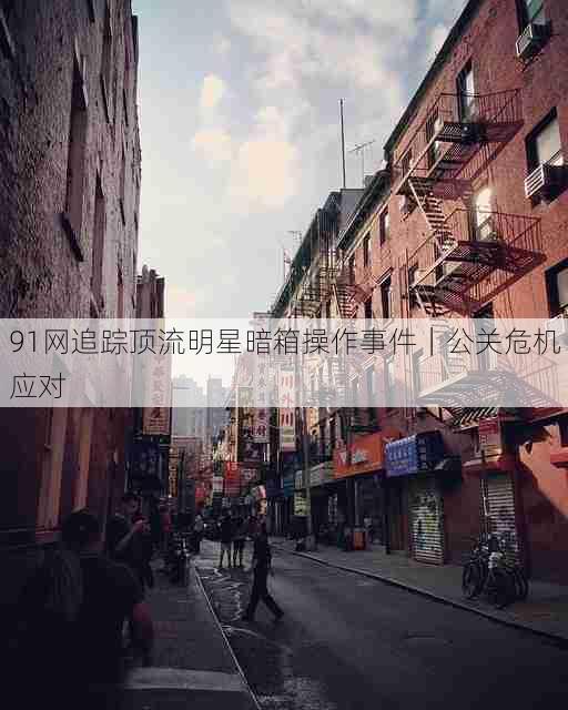 91网追踪顶流明星暗箱操作事件|公关危机应对