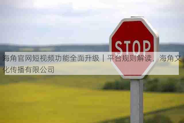 海角官网短视频功能全面升级|平台规则解读,海角文化传播有限公司