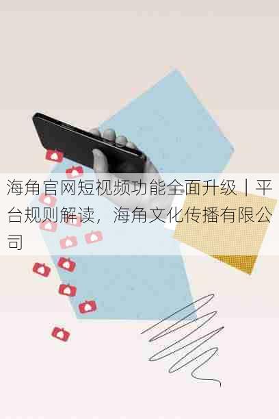 海角官网短视频功能全面升级|平台规则解读,海角文化传播有限公司