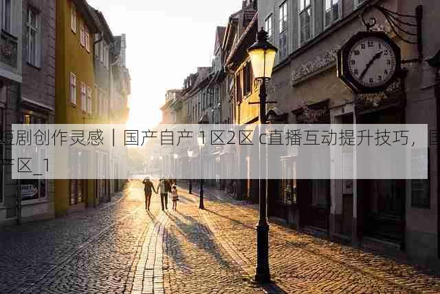 短剧创作灵感|国产自产 1区2区 c直播互动提升技巧,国产区_1