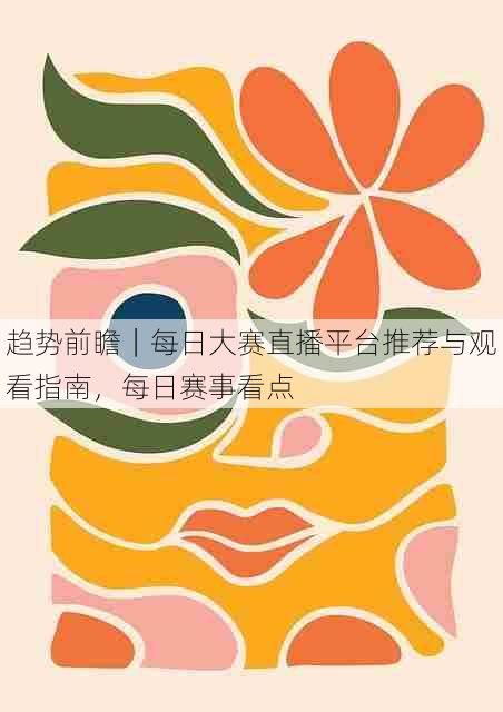 趋势前瞻|每日大赛直播平台推荐与观看指南,每日赛事看点