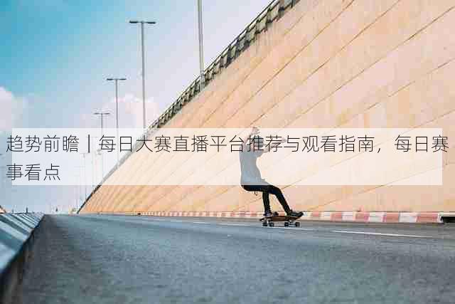 趋势前瞻|每日大赛直播平台推荐与观看指南,每日赛事看点