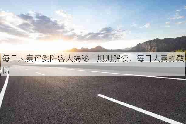 每日大赛评委阵容大揭秘|规则解读,每日大赛的微博