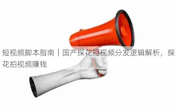 短视频脚本指南|国产探花短视频分发逻辑解析,探花拍视频赚钱