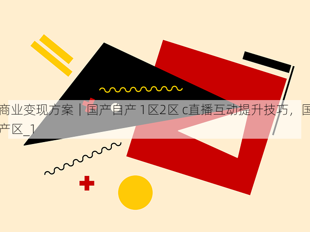 商业变现方案|国产自产 1区2区 c直播互动提升技巧,国产区_1