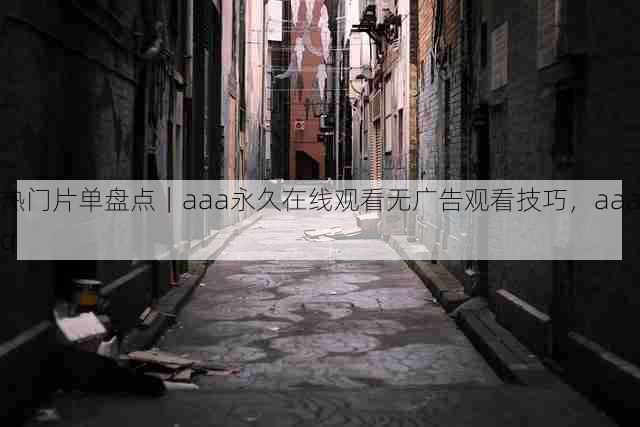 热门片单盘点｜aaa永久在线观看无广告观看技巧，aaaq