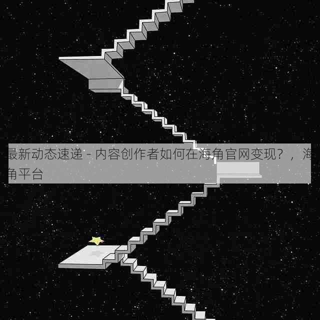 最新动态速递 - 内容创作者如何在海角官网变现?,海角平台