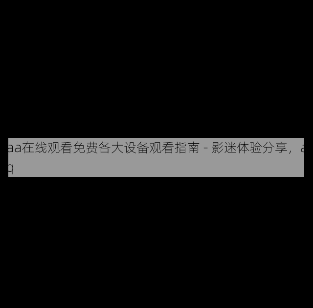 aaa在线观看免费各大设备观看指南 - 影迷体验分享,aaaq