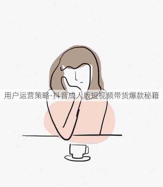 用户运营策略-抖音成人版短视频带货爆款秘籍
