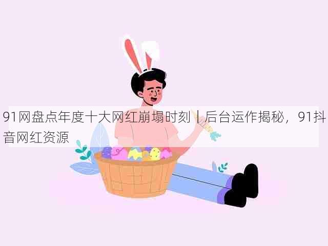 91网盘点年度十大网红崩塌时刻|后台运作揭秘,91抖音网红资源