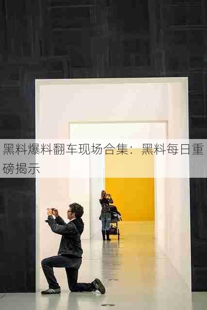 黑料爆料翻车现场合集：黑料每日重磅揭示