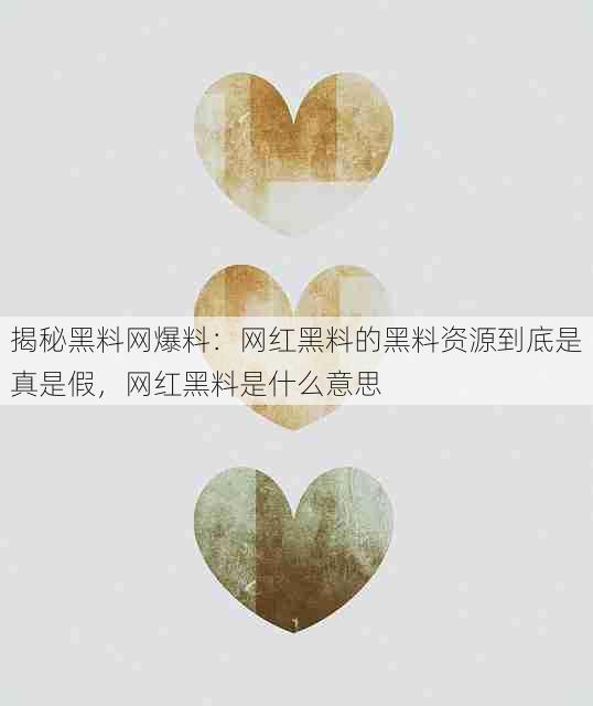 揭秘黑料网爆料：网红黑料的黑料资源到底是真是假，网红黑料是什么意思
