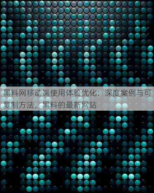 黑料网移动端使用体验优化：深度案例与可复制方法，黑料的最新网站